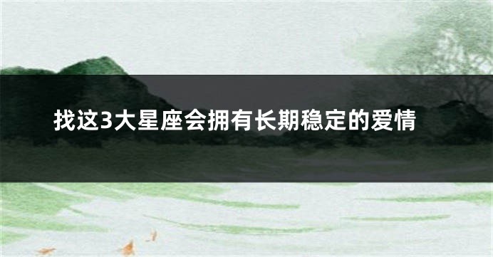 找这3大星座会拥有长期稳定的爱情