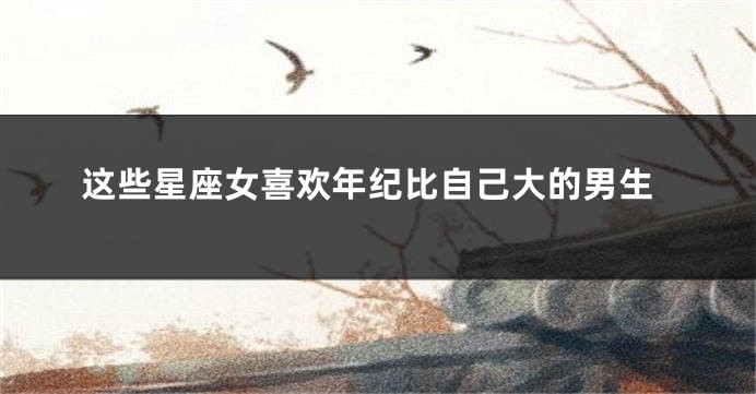 这些星座女喜欢年纪比自己大的男生