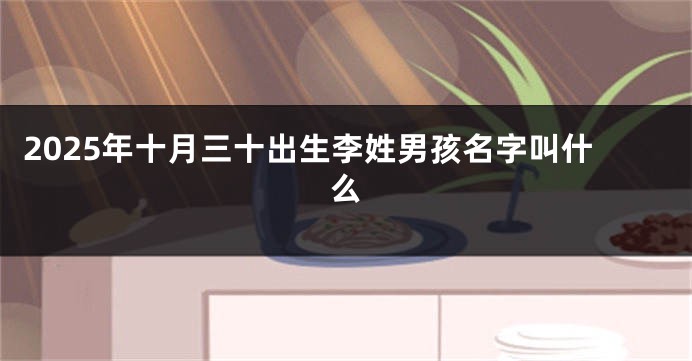 2025年十月三十出生李姓男孩名字叫什么