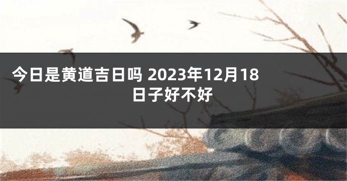 今日是黄道吉日吗 2023年12月18日子好不好