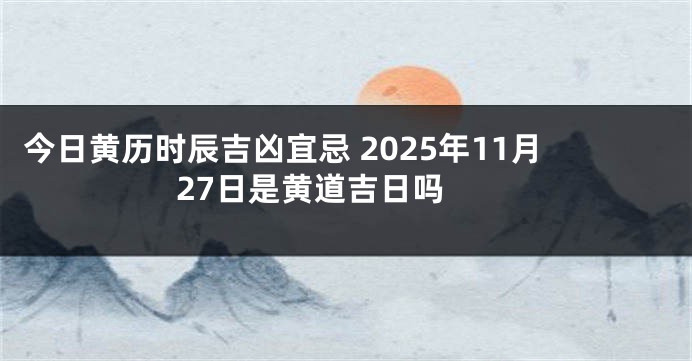 今日黄历时辰吉凶宜忌 2025年11月27日是黄道吉日吗 