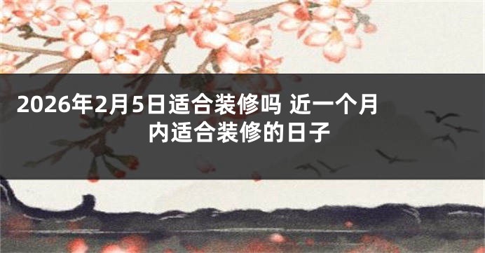 2026年2月5日适合装修吗 近一个月内适合装修的日子