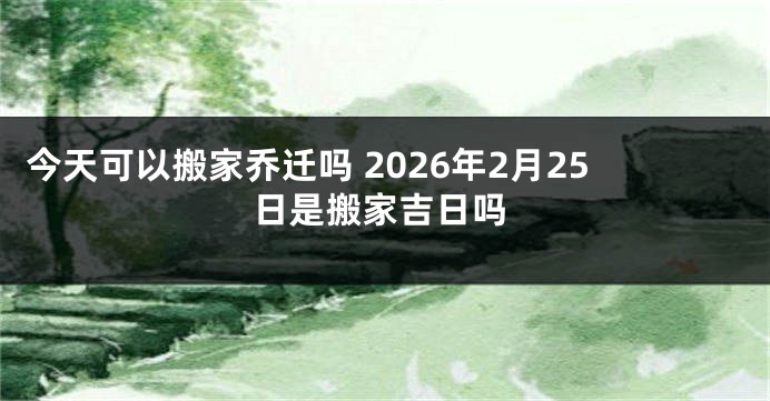 今天可以搬家乔迁吗 2026年2月25日是搬家吉日吗