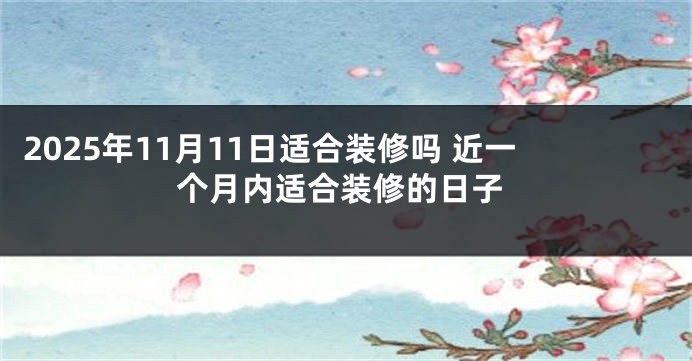 2025年11月11日适合装修吗 近一个月内适合装修的日子