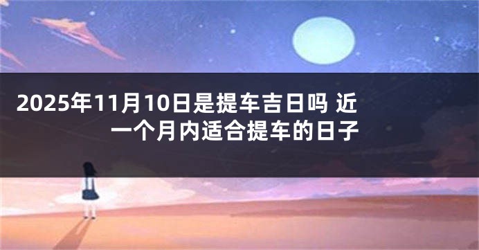 2025年11月10日是提车吉日吗 近一个月内适合提车的日子