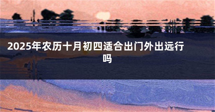 2025年农历十月初四适合出门外出远行吗