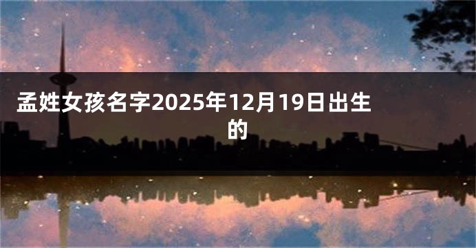 孟姓女孩名字2025年12月19日出生的