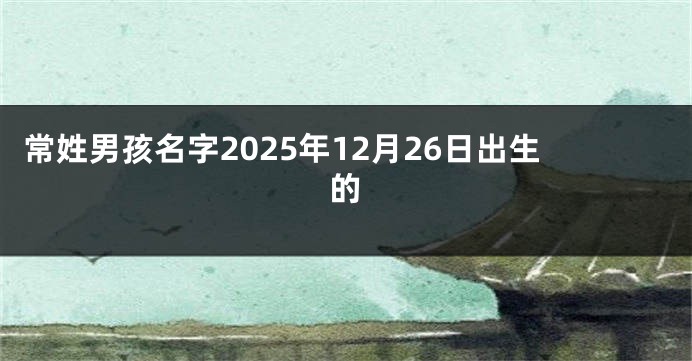 常姓男孩名字2025年12月26日出生的