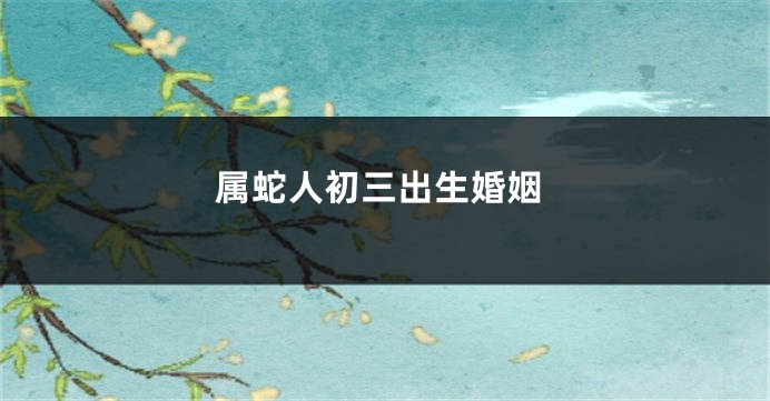 属蛇人初三出生婚姻