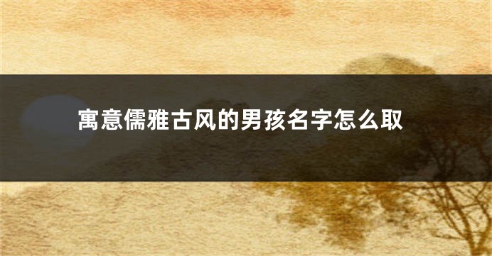 寓意儒雅古风的男孩名字怎么取