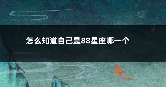 怎么知道自己是88星座哪一个