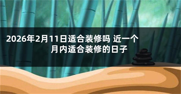 2026年2月11日适合装修吗 近一个月内适合装修的日子