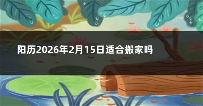阳历2026年2月15日适合搬家吗
