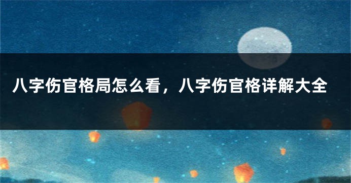 八字伤官格局怎么看，八字伤官格详解大全