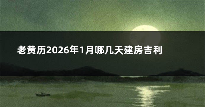 老黄历2026年1月哪几天建房吉利