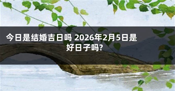今日是结婚吉日吗 2026年2月5日是好日子吗?