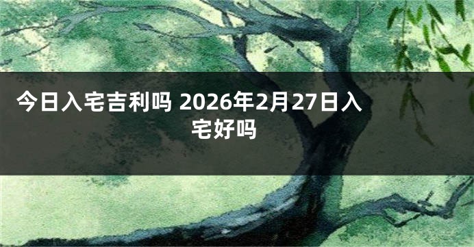 今日入宅吉利吗 2026年2月27日入宅好吗
