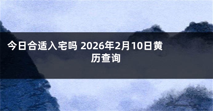 今日合适入宅吗 2026年2月10日黄历查询