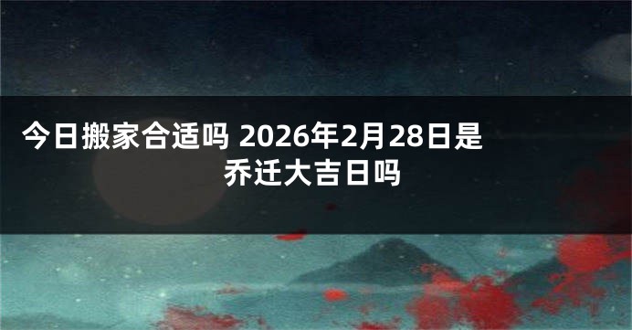 今日搬家合适吗 2026年2月28日是乔迁大吉日吗