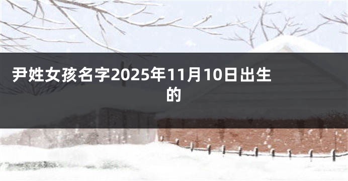 尹姓女孩名字2025年11月10日出生的