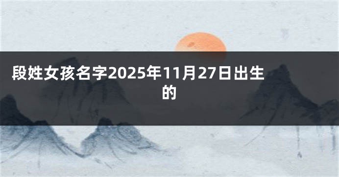 段姓女孩名字2025年11月27日出生的