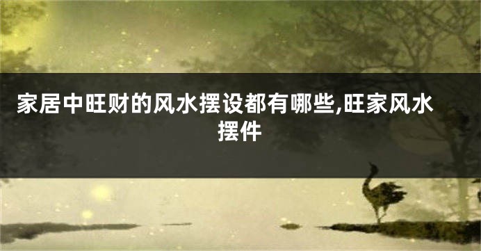 家居中旺财的风水摆设都有哪些,旺家风水摆件