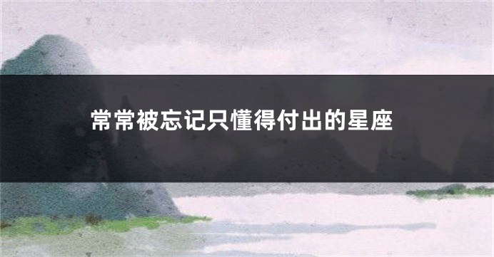 常常被忘记只懂得付出的星座