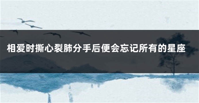 相爱时撕心裂肺分手后便会忘记所有的星座