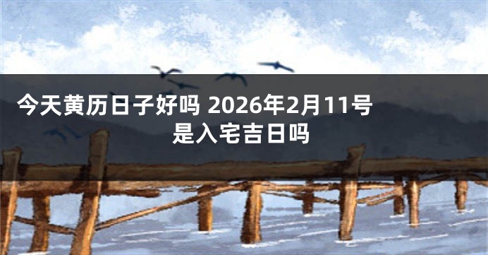 今天黄历日子好吗 2026年2月11号是入宅吉日吗