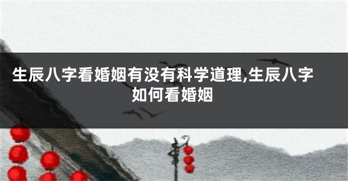 生辰八字看婚姻有没有科学道理,生辰八字如何看婚姻