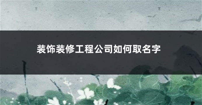 装饰装修工程公司如何取名字
