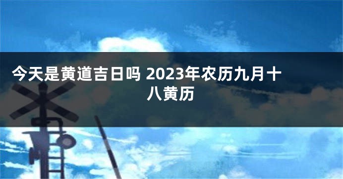 今天是黄道吉日吗 2023年农历九月十八黄历