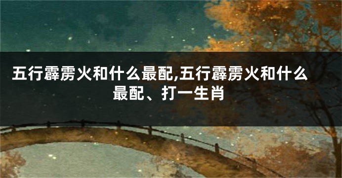 五行霹雳火和什么最配,五行霹雳火和什么最配、打一生肖