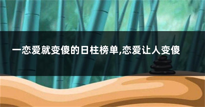 一恋爱就变傻的日柱榜单,恋爱让人变傻