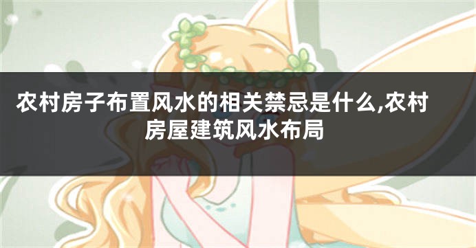 农村房子布置风水的相关禁忌是什么,农村房屋建筑风水布局