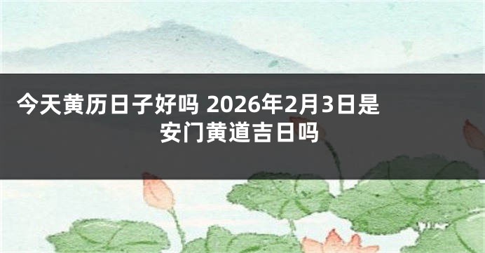 今天黄历日子好吗 2026年2月3日是安门黄道吉日吗