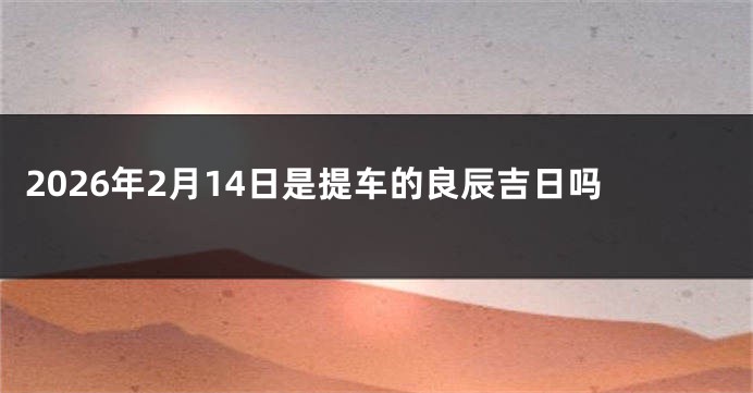 2026年2月14日是提车的良辰吉日吗