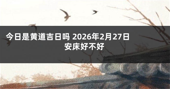 今日是黄道吉日吗 2026年2月27日安床好不好