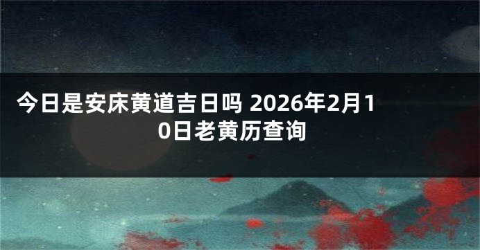 今日是安床黄道吉日吗 2026年2月10日老黄历查询