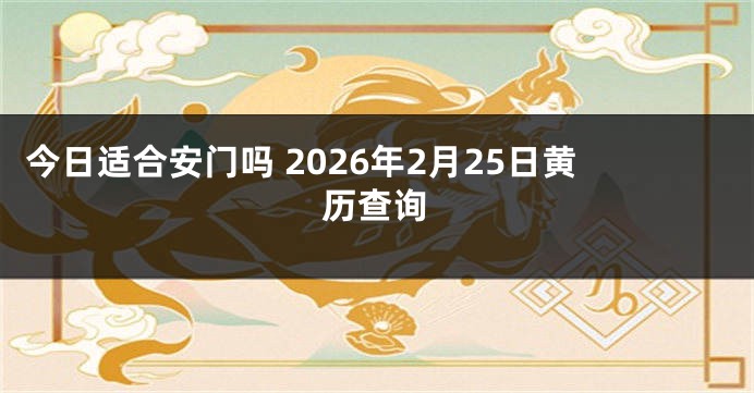 今日适合安门吗 2026年2月25日黄历查询