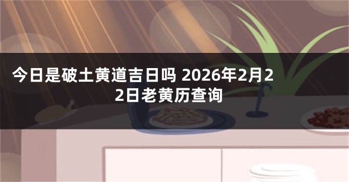 今日是破土黄道吉日吗 2026年2月22日老黄历查询