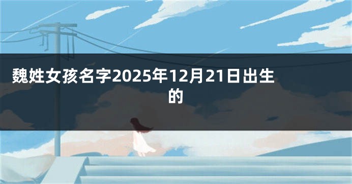 魏姓女孩名字2025年12月21日出生的