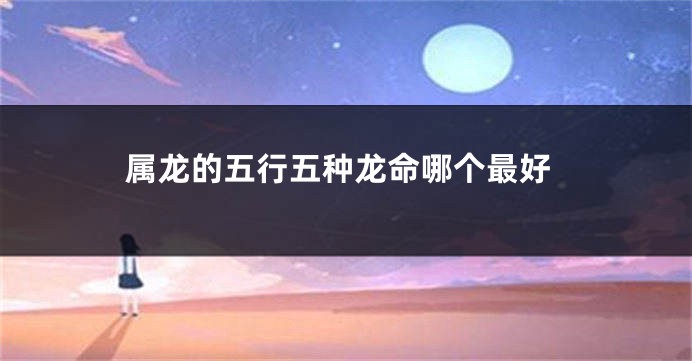 属龙的五行五种龙命哪个最好