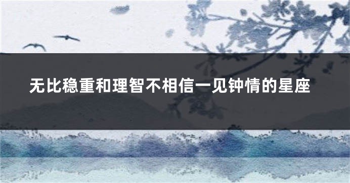 无比稳重和理智不相信一见钟情的星座