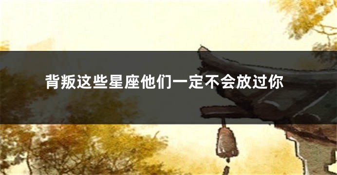 背叛这些星座他们一定不会放过你