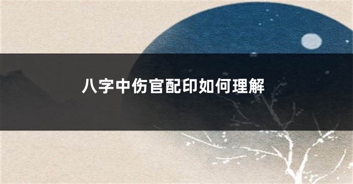 八字中伤官配印如何理解