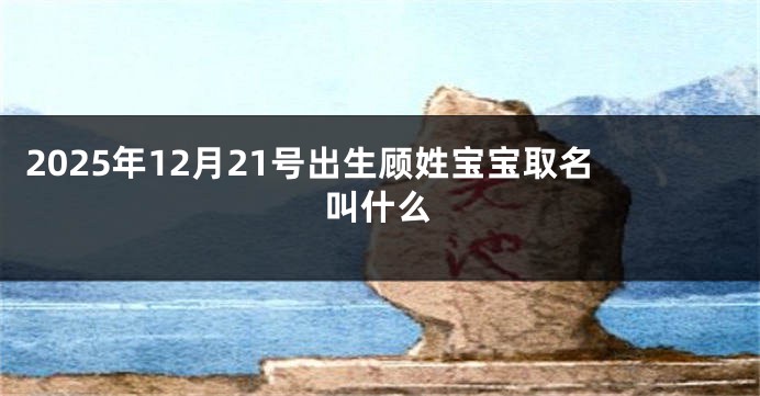 2025年12月21号出生顾姓宝宝取名叫什么
