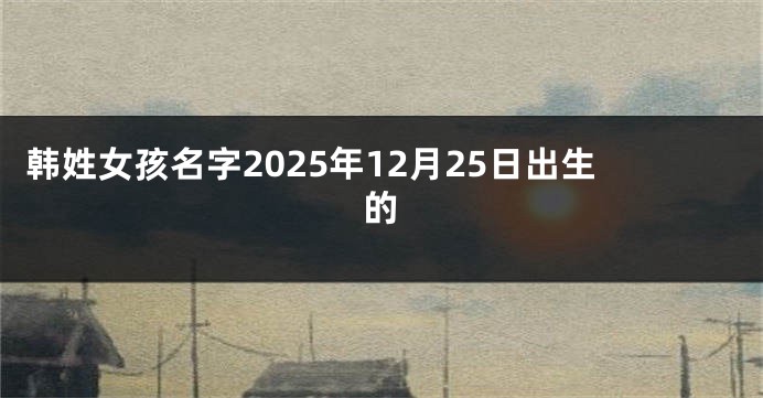 韩姓女孩名字2025年12月25日出生的