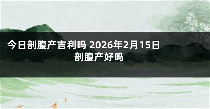 今日剖腹产吉利吗 2026年2月15日剖腹产好吗