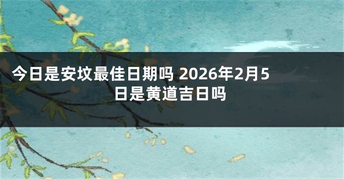 今日是安坟最佳日期吗 2026年2月5日是黄道吉日吗